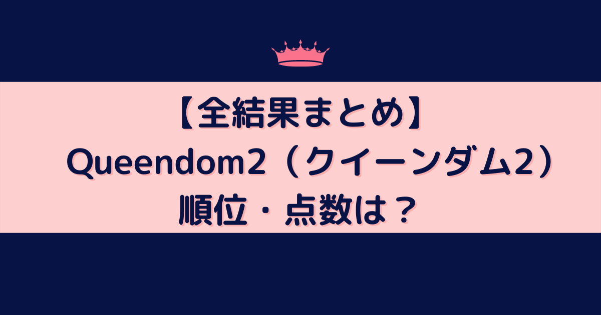 【全結果まとめ】Queendom2（クイーンダム2）最終順位・点数は？